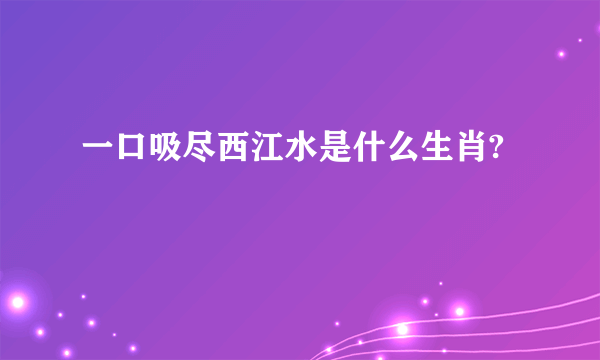 一口吸尽西江水是什么生肖?