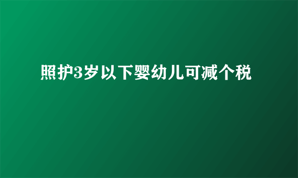 照护3岁以下婴幼儿可减个税