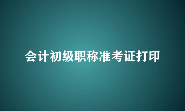 会计初级职称准考证打印