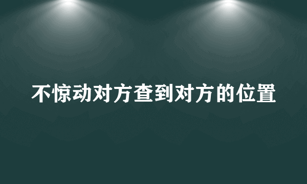 不惊动对方查到对方的位置