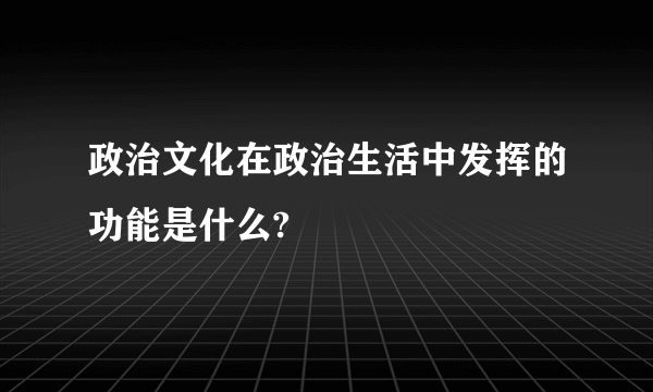 政治文化在政治生活中发挥的功能是什么?