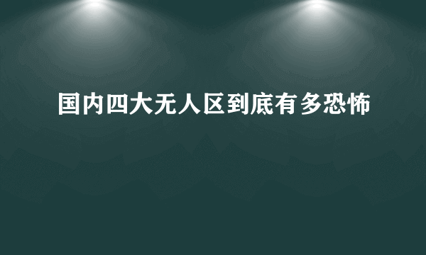 国内四大无人区到底有多恐怖