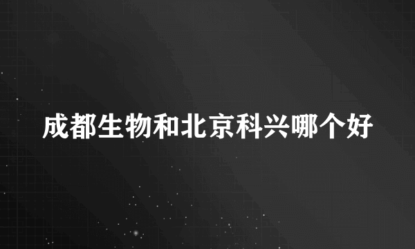 成都生物和北京科兴哪个好