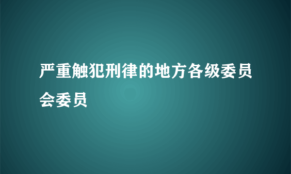 严重触犯刑律的地方各级委员会委员