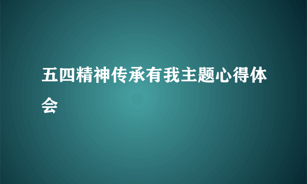 五四精神传承有我主题心得体会