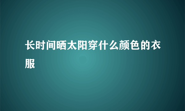 长时间晒太阳穿什么颜色的衣服