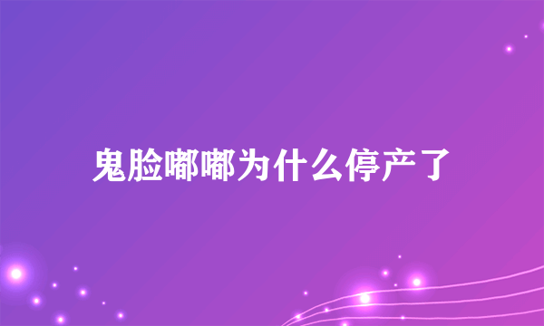 鬼脸嘟嘟为什么停产了