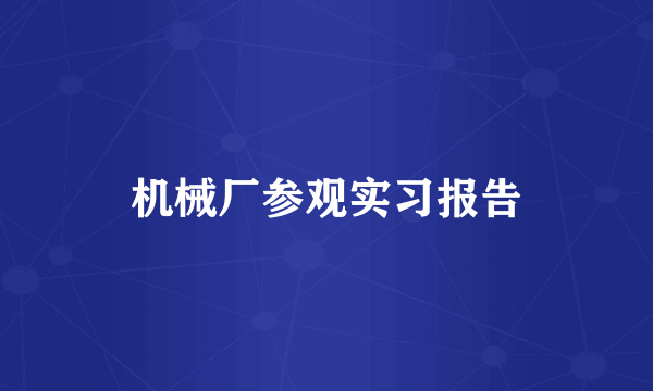 机械厂参观实习报告