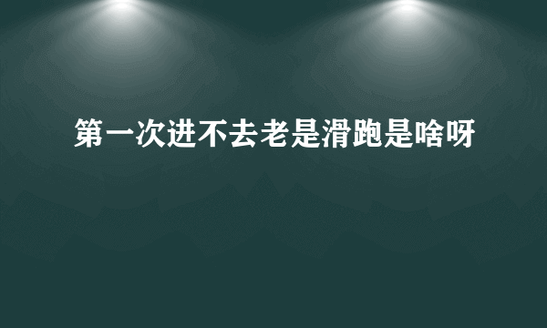 第一次进不去老是滑跑是啥呀