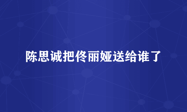 陈思诚把佟丽娅送给谁了