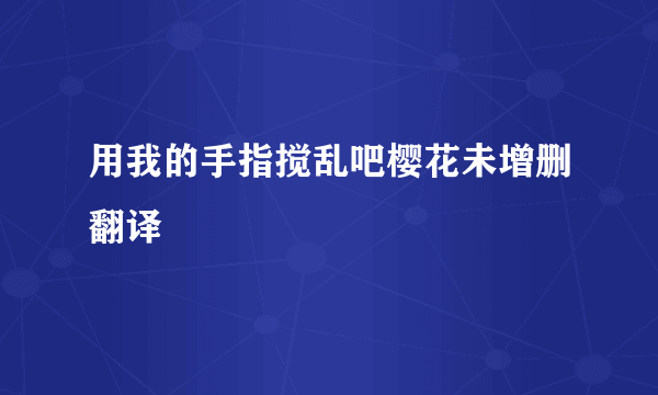 用我的手指搅乱吧樱花未增删翻译