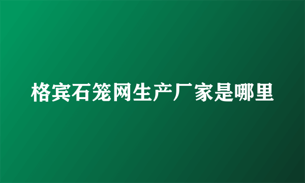 格宾石笼网生产厂家是哪里