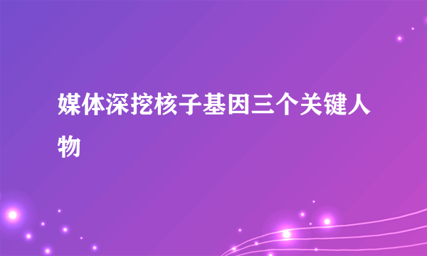 媒体深挖核子基因三个关键人物