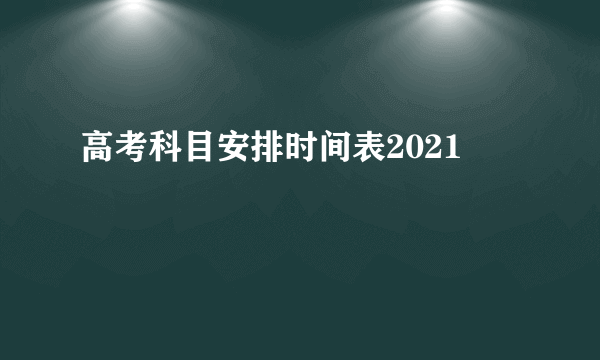 高考科目安排时间表2021