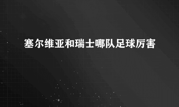 塞尔维亚和瑞士哪队足球厉害