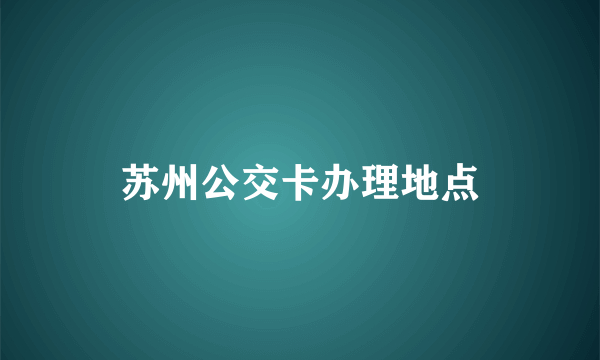 苏州公交卡办理地点