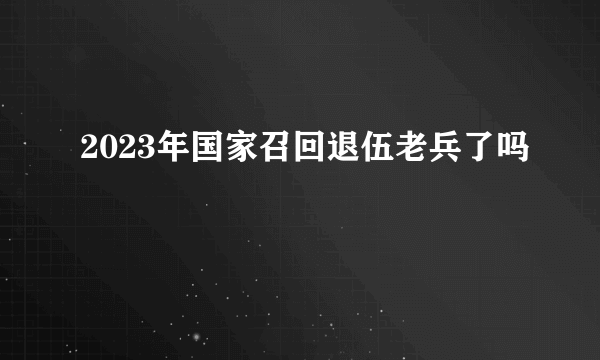 2023年国家召回退伍老兵了吗