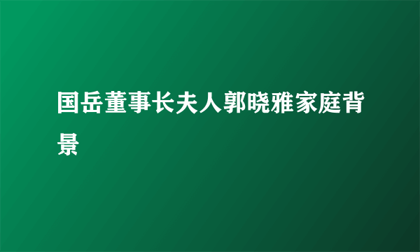 国岳董事长夫人郭晓雅家庭背景