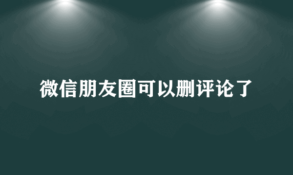 微信朋友圈可以删评论了