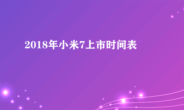 2018年小米7上市时间表