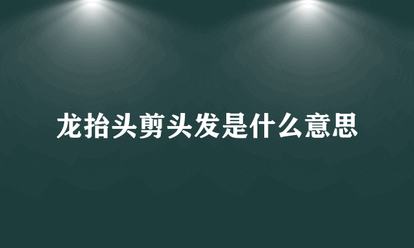 龙抬头剪头发是什么意思