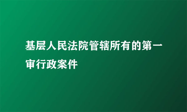 基层人民法院管辖所有的第一审行政案件