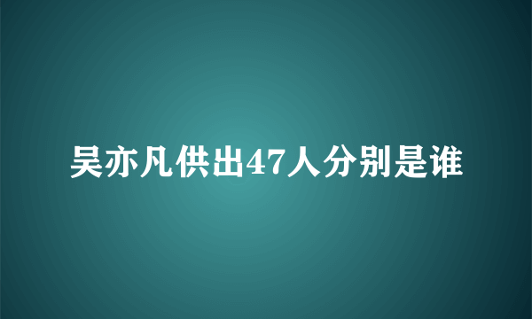 吴亦凡供出47人分别是谁