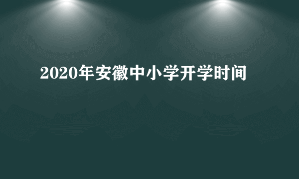 2020年安徽中小学开学时间