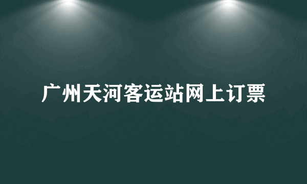 广州天河客运站网上订票