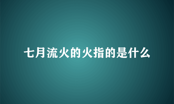 七月流火的火指的是什么