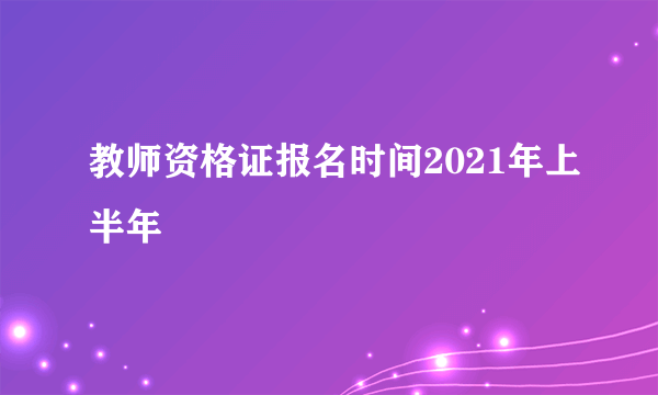 教师资格证报名时间2021年上半年