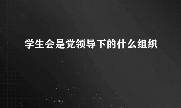 学生会是党领导下的什么组织