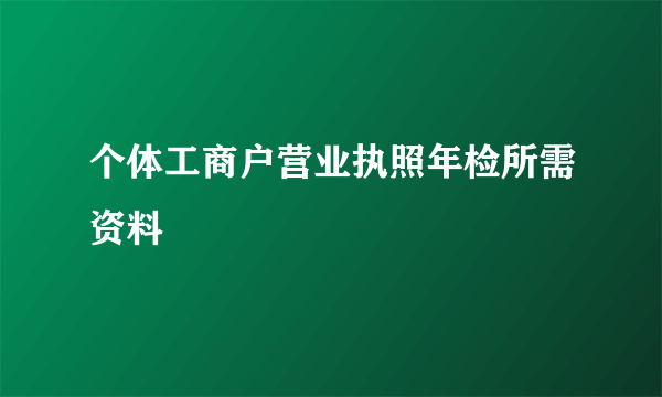 个体工商户营业执照年检所需资料