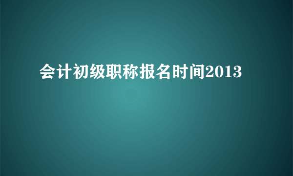 会计初级职称报名时间2013