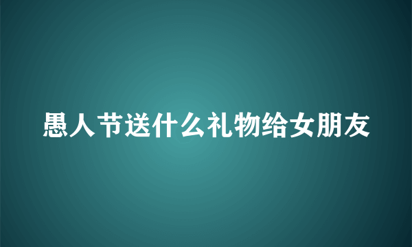 愚人节送什么礼物给女朋友