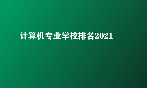 计算机专业学校排名2021