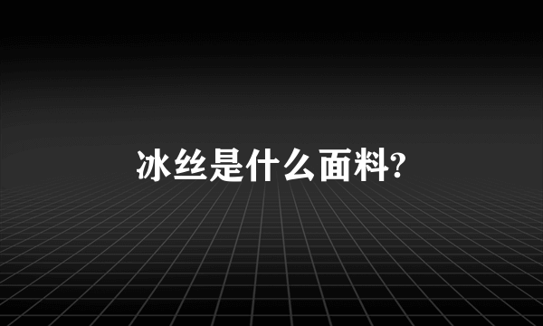 冰丝是什么面料?