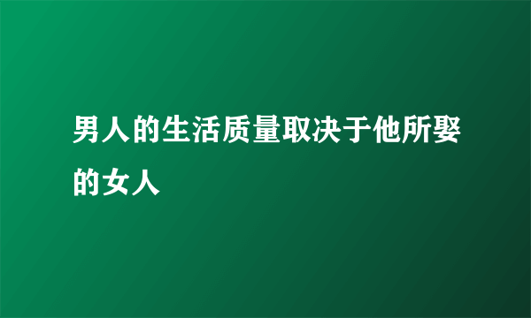 男人的生活质量取决于他所娶的女人