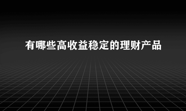 有哪些高收益稳定的理财产品