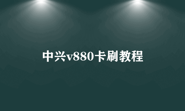 中兴v880卡刷教程