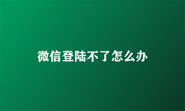 微信登陆不了怎么办