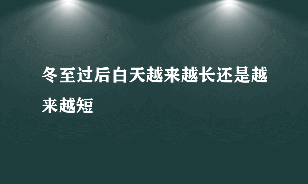 冬至过后白天越来越长还是越来越短