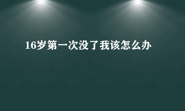 16岁第一次没了我该怎么办