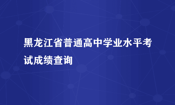 黑龙江省普通高中学业水平考试成绩查询