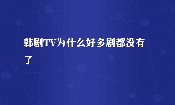 韩剧TV为什么好多剧都没有了