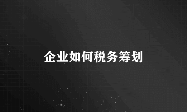 企业如何税务筹划