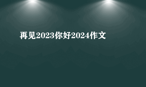 再见2023你好2024作文