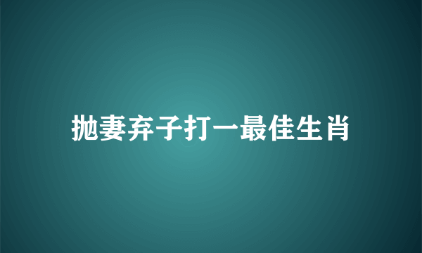 抛妻弃子打一最佳生肖