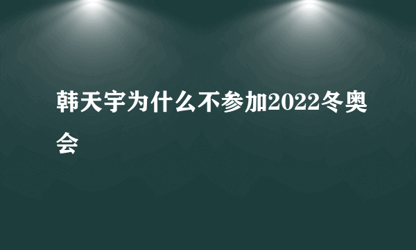 韩天宇为什么不参加2022冬奥会