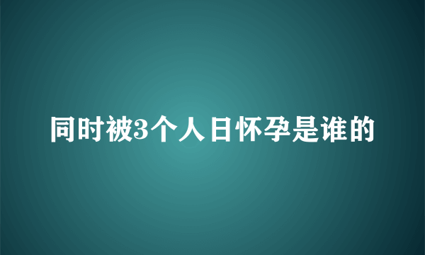 同时被3个人日怀孕是谁的